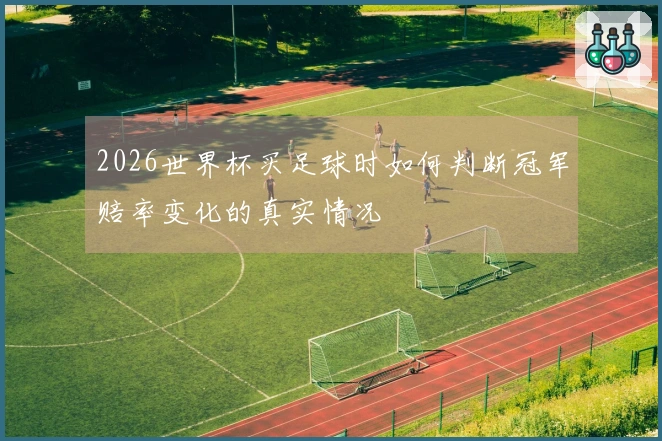 2026世界杯买足球时如何判断冠军赔率变化的真实情况