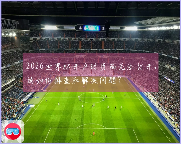 2026世界杯开户时页面无法打开，该如何排查和解决问题？