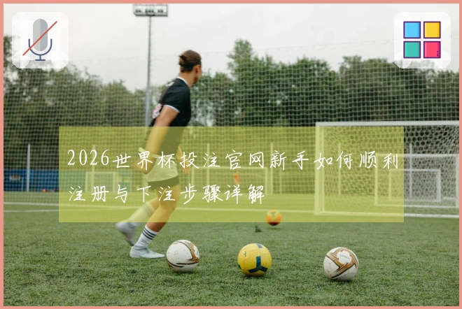 2026世界杯投注官网新手如何顺利注册与下注步骤详解