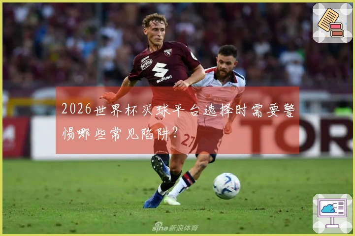 2026世界杯买球平台选择时需要警惕哪些常见陷阱？