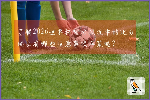 了解2026世界杯官方投注中的比分玩法有哪些注意事项和策略？