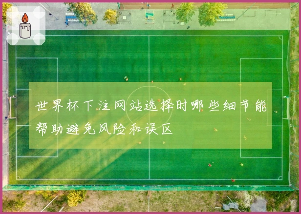 世界杯下注网站选择时哪些细节能帮助避免风险和误区