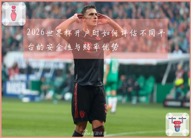 2026世界杯开户时如何评估不同平台的安全性与赔率优势
