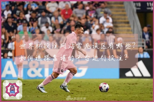 世界杯投注网站常见误区有哪些？如何选择靠谱的平台进行投注？