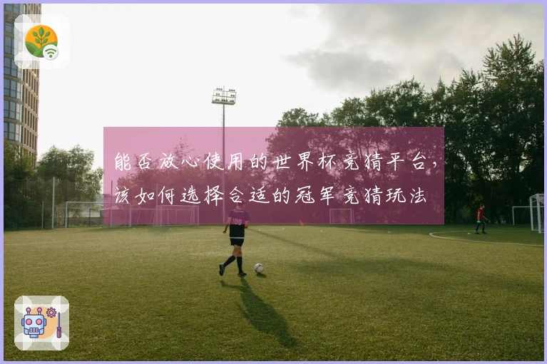 能否放心使用的世界杯竞猜平台，该如何选择合适的冠军竞猜玩法