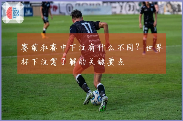 赛前和赛中下注有什么不同？世界杯下注需了解的关键要点