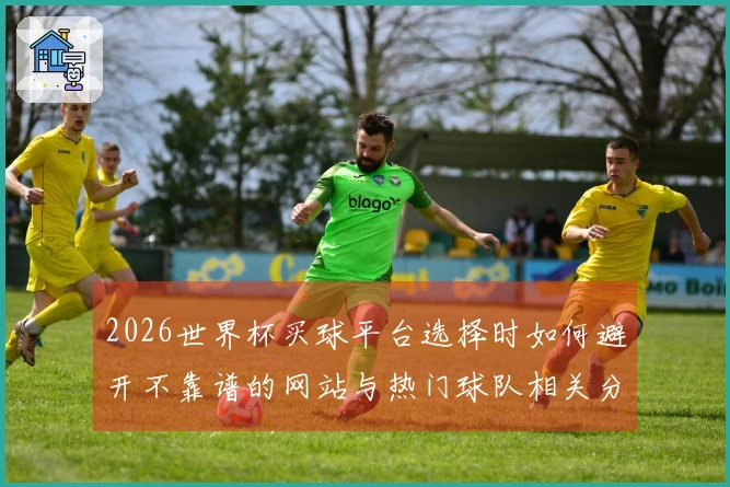 2026世界杯买球平台选择时如何避开不靠谱的网站与热门球队相关分析