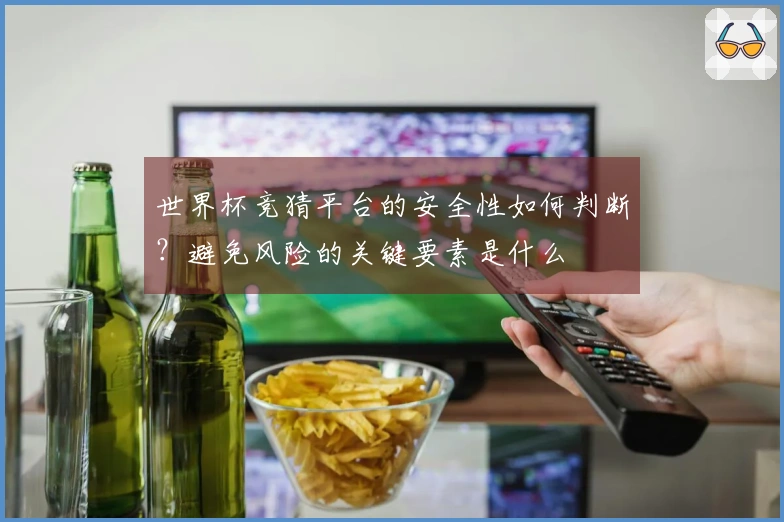 世界杯竞猜平台的安全性如何判断？避免风险的关键要素是什么