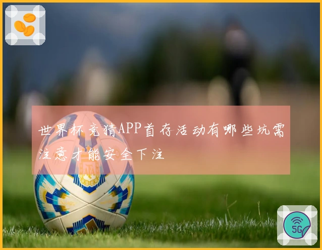 世界杯竞猜APP首存活动有哪些坑需注意才能安全下注