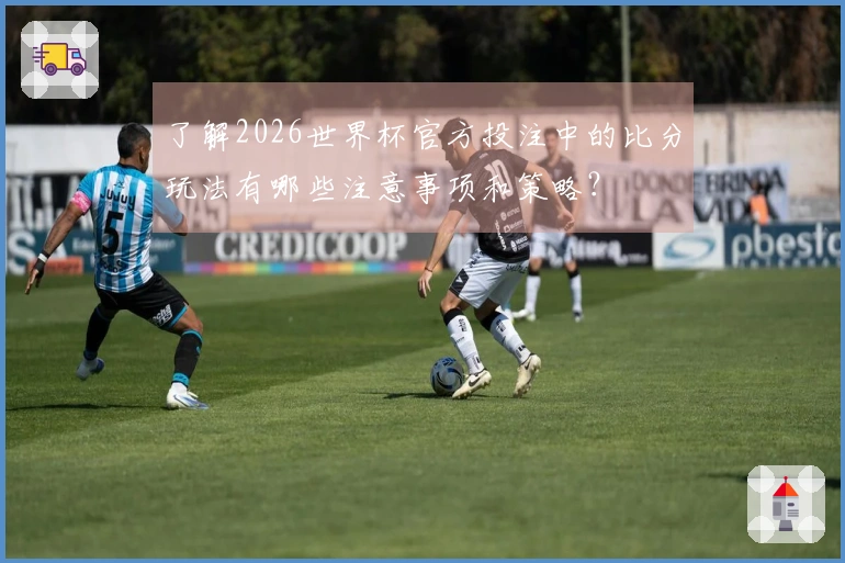 了解2026世界杯官方投注中的比分玩法有哪些注意事项和策略？