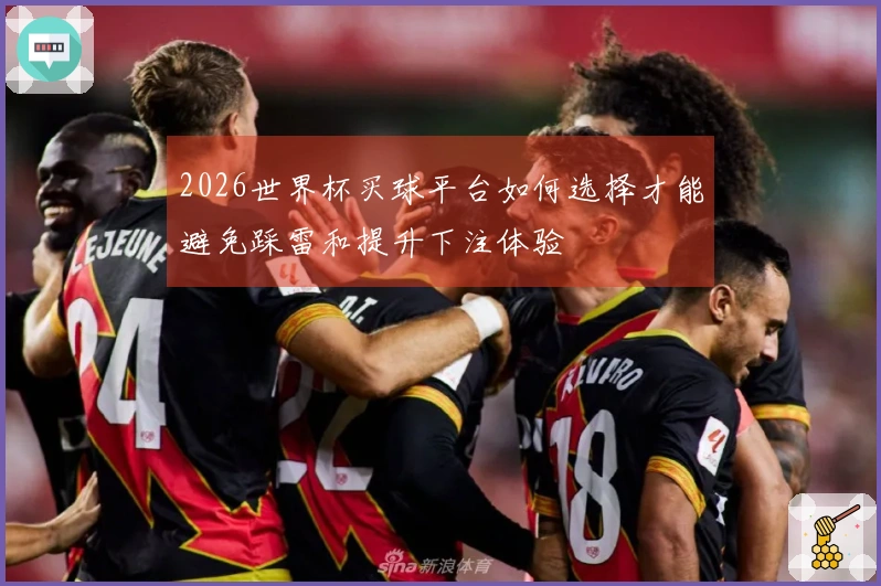 2026世界杯买球平台如何选择才能避免踩雷和提升下注体验