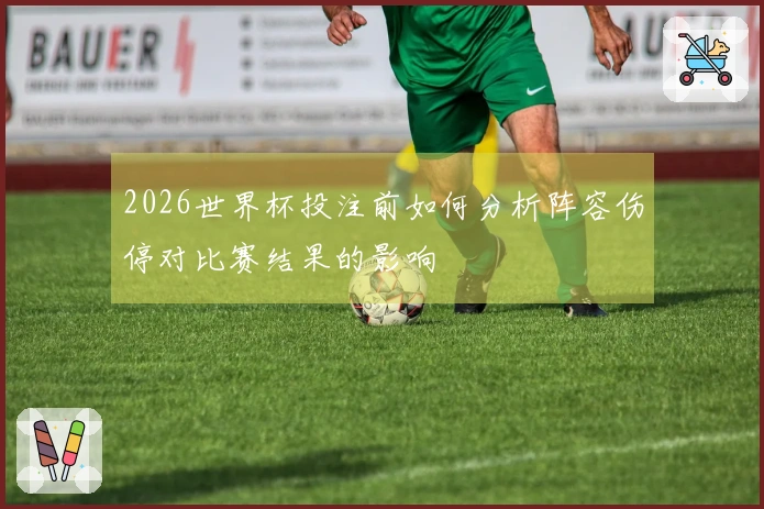 2026世界杯投注前如何分析阵容伤停对比赛结果的影响