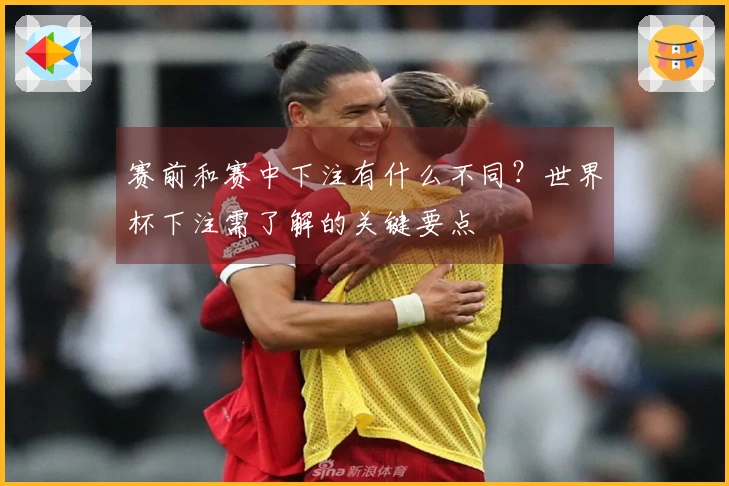 赛前和赛中下注有什么不同？世界杯下注需了解的关键要点
