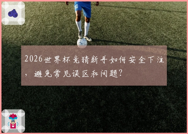 2026世界杯竞猜新手如何安全下注，避免常见误区和问题？
