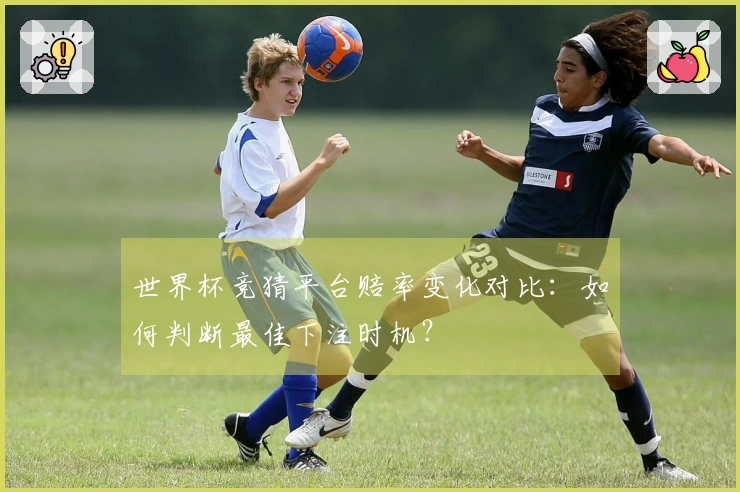 世界杯竞猜平台赔率变化对比：如何判断最佳下注时机？