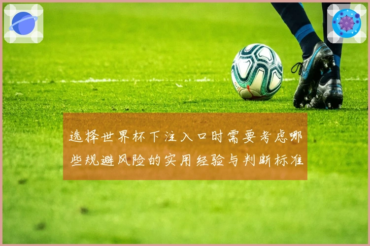 选择世界杯下注入口时需要考虑哪些规避风险的实用经验与判断标准