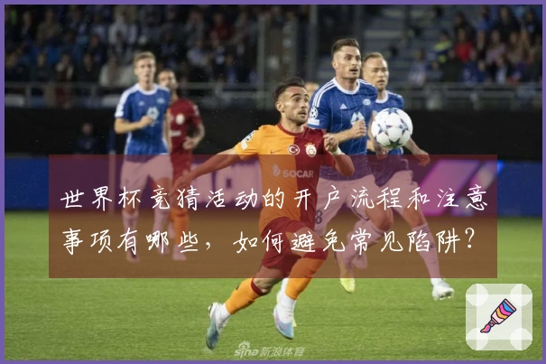 世界杯竞猜活动的开户流程和注意事项有哪些，如何避免常见陷阱？