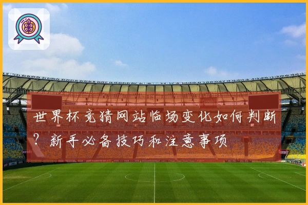 世界杯竞猜网站临场变化如何判断？新手必备技巧和注意事项