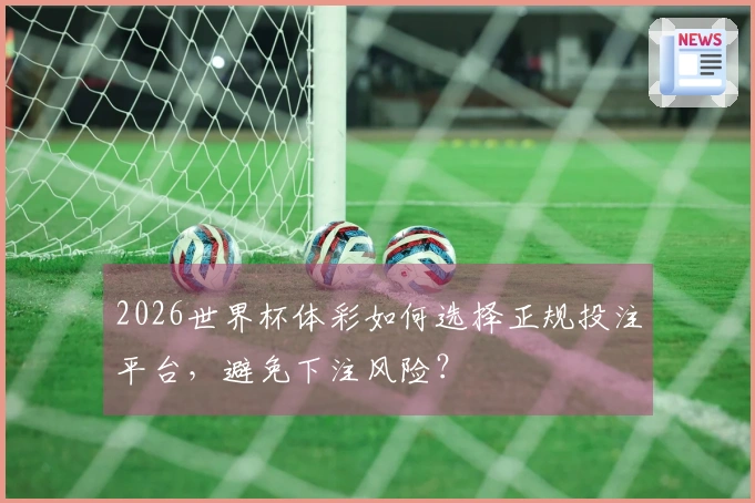 2026世界杯体彩如何选择正规投注平台,避免下注风险?