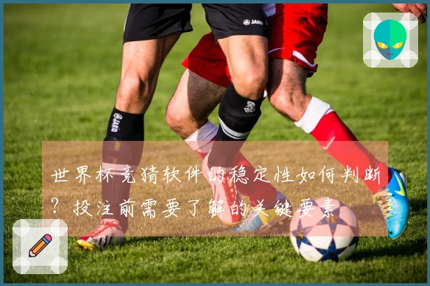 世界杯竞猜软件的稳定性如何判断？投注前需要了解的关键要素