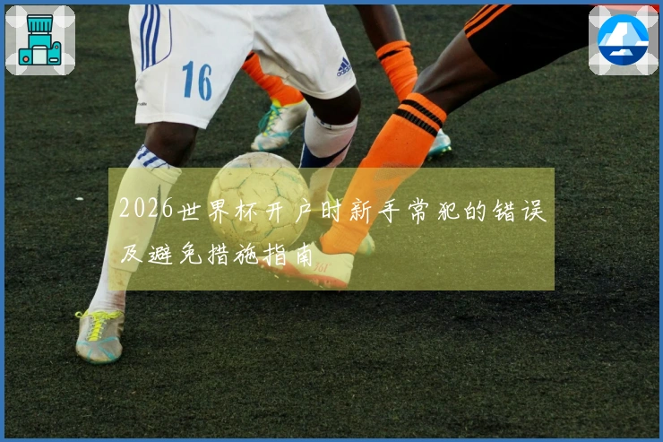2026世界杯开户时新手常犯的错误及避免措施指南