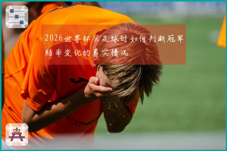2026世界杯买足球时如何判断冠军赔率变化的真实情况
