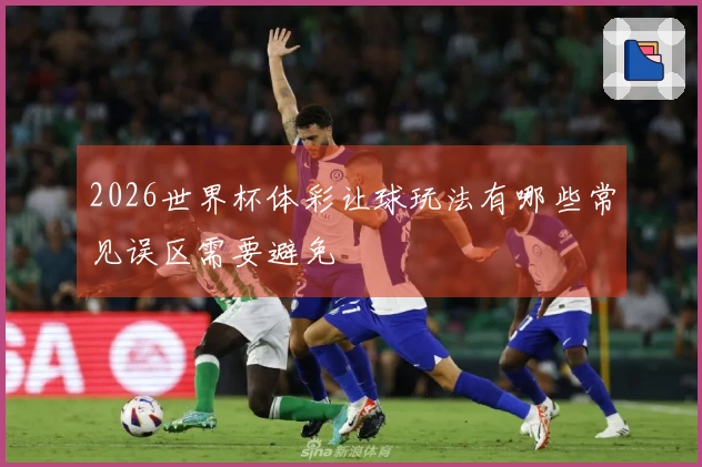 2026世界杯体彩让球玩法有哪些常见误区需要避免