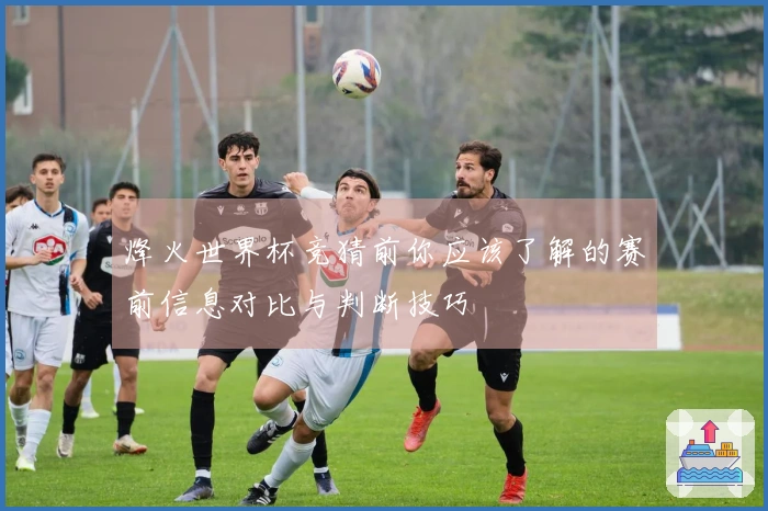 烽火世界杯竞猜前你应该了解的赛前信息对比与判断技巧