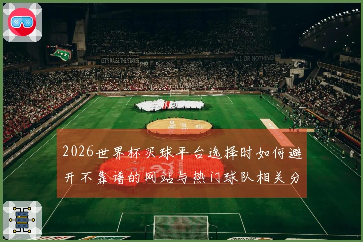 2026世界杯买球平台选择时如何避开不靠谱的网站与热门球队相关分析