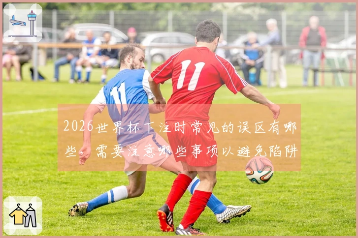 2026世界杯下注时常见的误区有哪些，需要注意哪些事项以避免陷阱