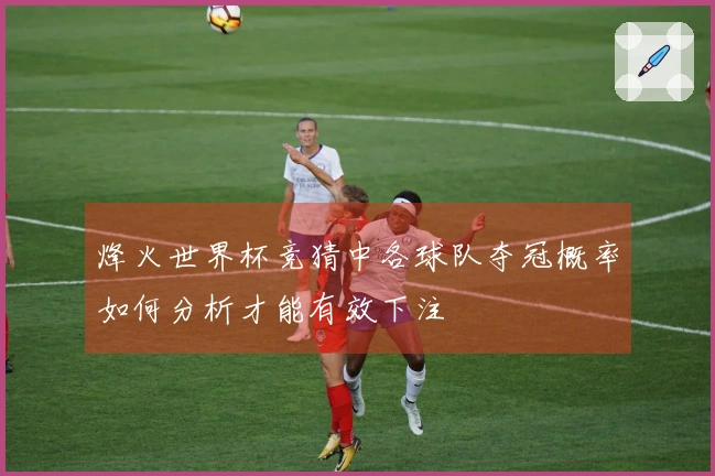 烽火世界杯竞猜中各球队夺冠概率如何分析才能有效下注