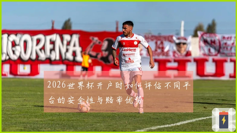 2026世界杯开户时如何评估不同平台的安全性与赔率优势