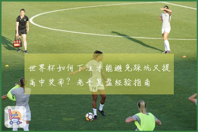 世界杯如何下注才能避免踩坑又提高中奖率？老手复盘经验指南