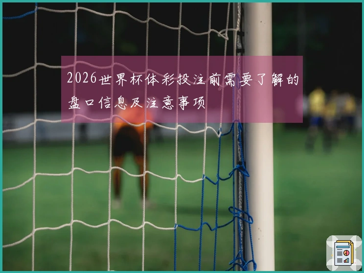 2026世界杯体彩投注前需要了解的盘口信息及注意事项
