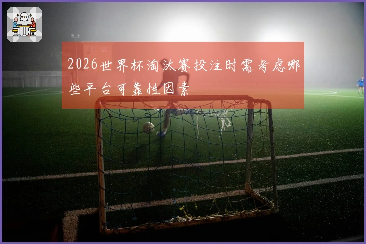 2026世界杯淘汰赛投注时需考虑哪些平台可靠性因素