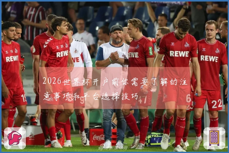 2026世界杯开户前你需要了解的注意事项和平台选择技巧