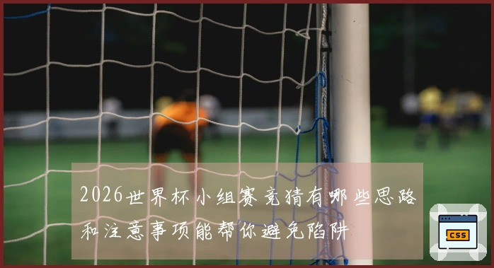 2026世界杯小组赛竞猜有哪些思路和注意事项能帮你避免陷阱