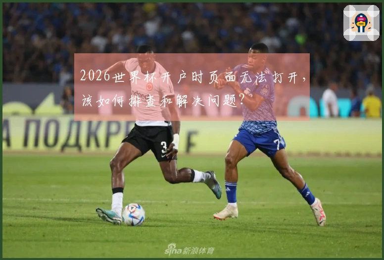 2026世界杯开户时页面无法打开，该如何排查和解决问题？