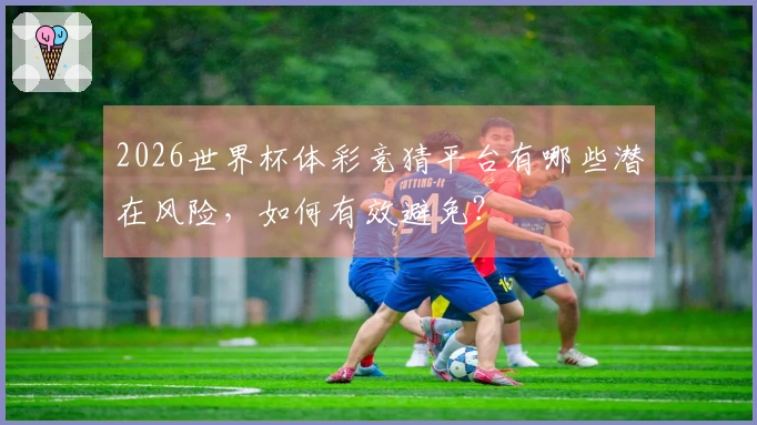 2026世界杯体彩竞猜平台有哪些潜在风险，如何有效避免？