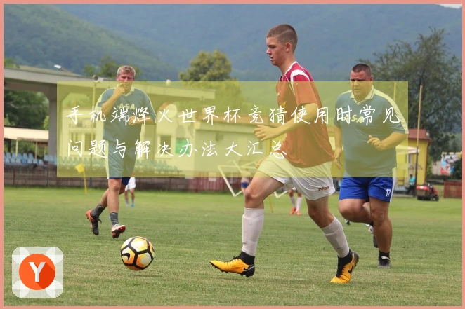 手机端烽火世界杯竞猜使用时常见问题与解决办法大汇总