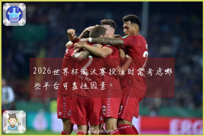 2026世界杯淘汰赛投注时需考虑哪些平台可靠性因素