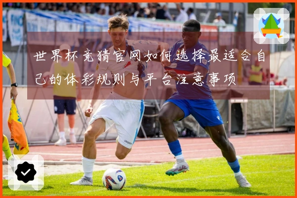 世界杯竞猜官网如何选择最适合自己的体彩规则与平台注意事项