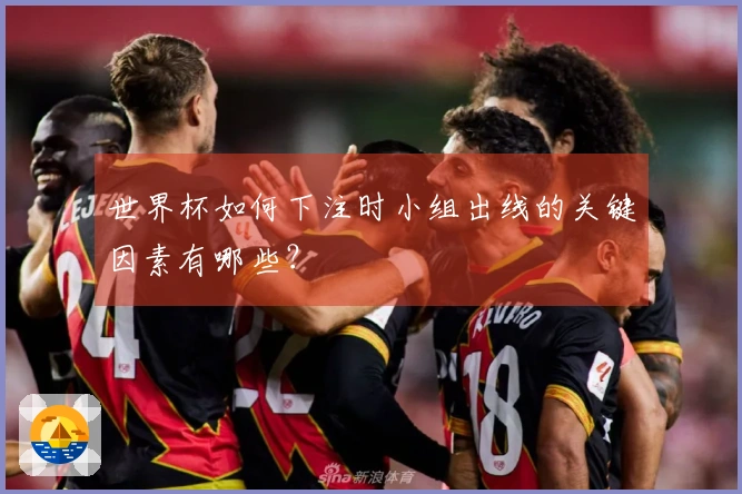 世界杯如何下注时小组出线的关键因素有哪些?