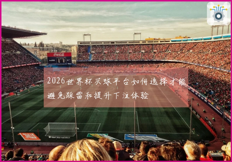 2026世界杯买球平台如何选择才能避免踩雷和提升下注体验