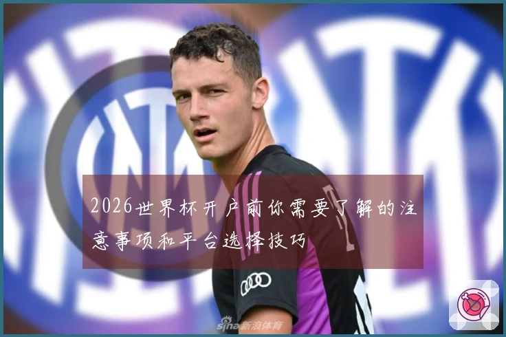 2026世界杯开户前你需要了解的注意事项和平台选择技巧