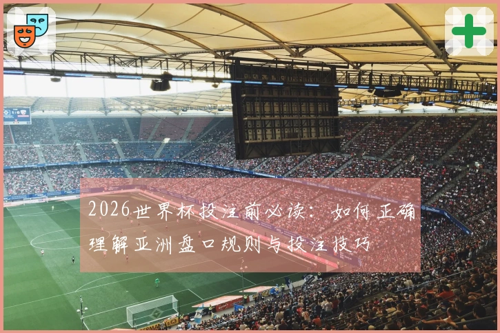 2026世界杯投注前必读：如何正确理解亚洲盘口规则与投注技巧