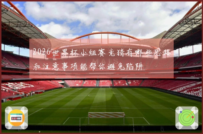 2026世界杯小组赛竞猜有哪些思路和注意事项能帮你避免陷阱