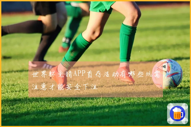 世界杯竞猜APP首存活动有哪些坑需注意才能安全下注