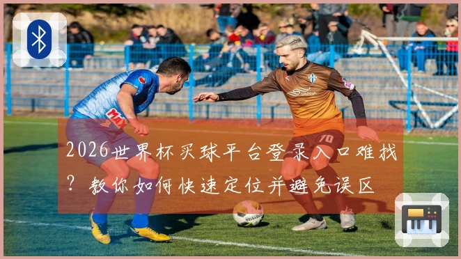 2026世界杯买球平台登录入口难找？教你如何快速定位并避免误区