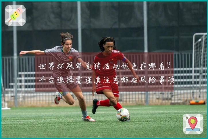 世界杯冠军竞猜活动优惠在哪看?平台选择需谨慎注意哪些风险事项